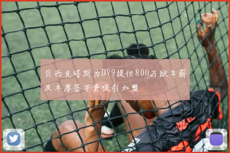 贝西克塔斯为DV9提供800万欧年薪及丰厚签字费吸引加盟
